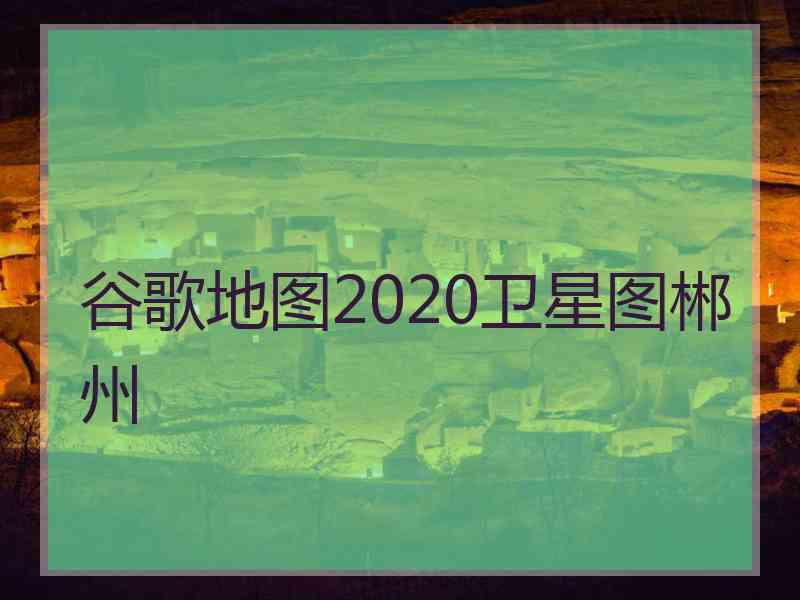 谷歌地图2020卫星图郴州