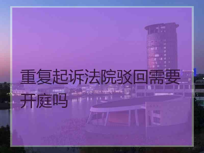 重复起诉法院驳回需要开庭吗