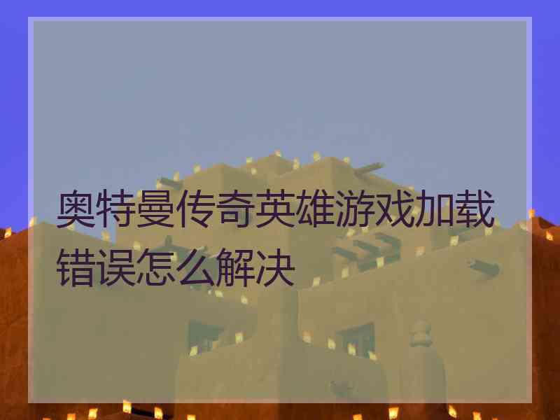 奥特曼传奇英雄游戏加载错误怎么解决