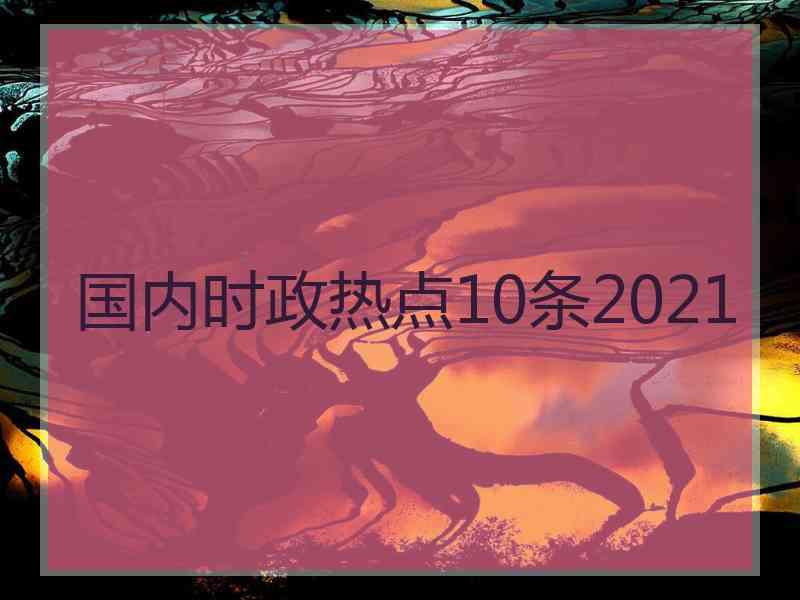 国内时政热点10条2021