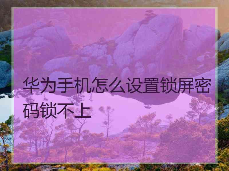 华为手机怎么设置锁屏密码锁不上