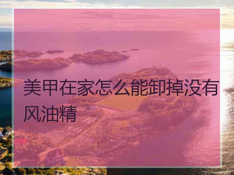 美甲在家怎么能卸掉没有风油精