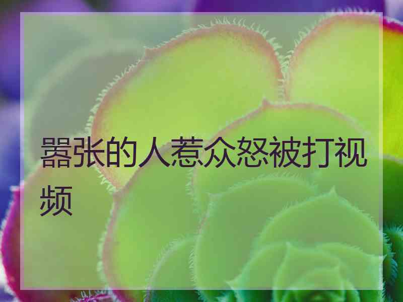 嚣张的人惹众怒被打视频