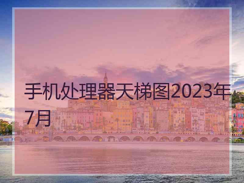 手机处理器天梯图2023年7月