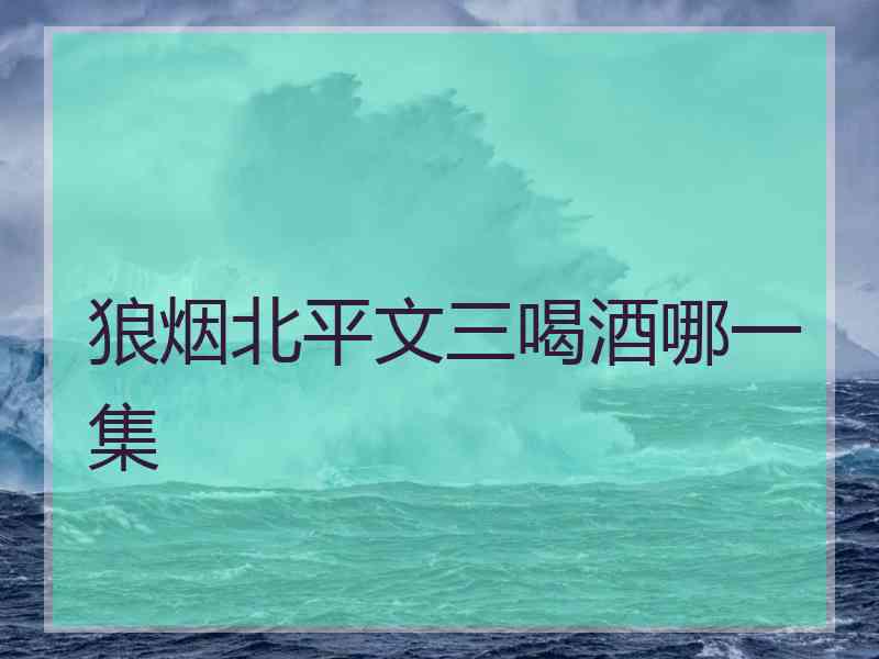 狼烟北平文三喝酒哪一集