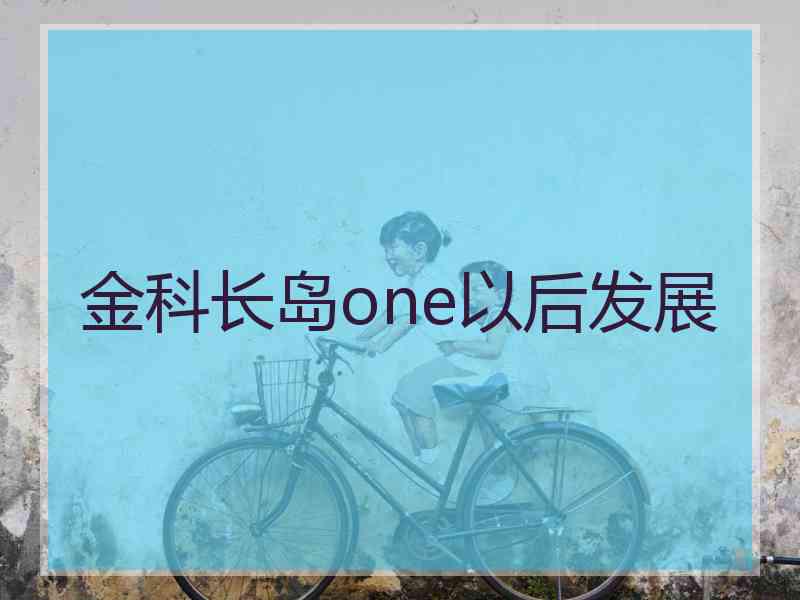 金科长岛one以后发展