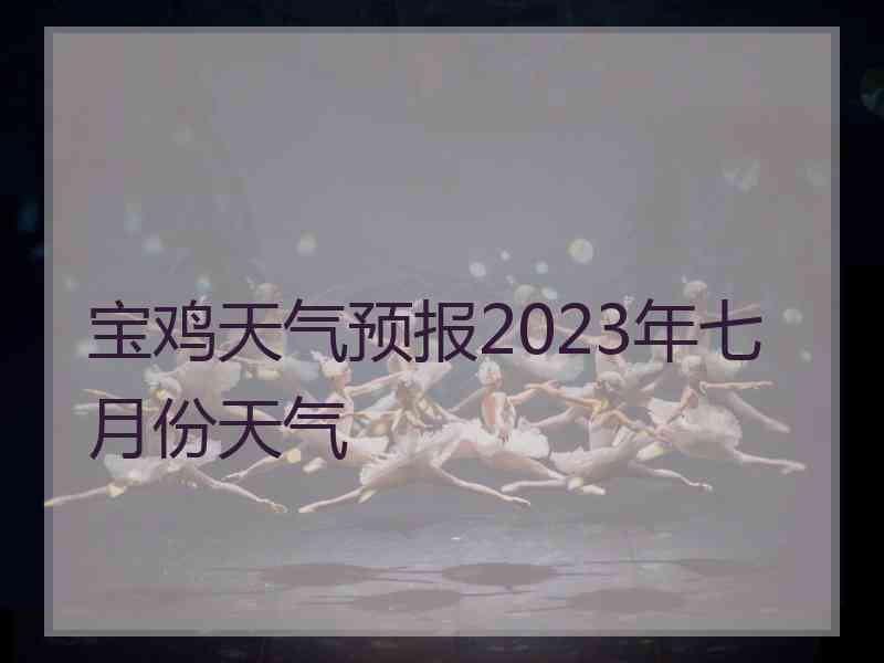 宝鸡天气预报2023年七月份天气