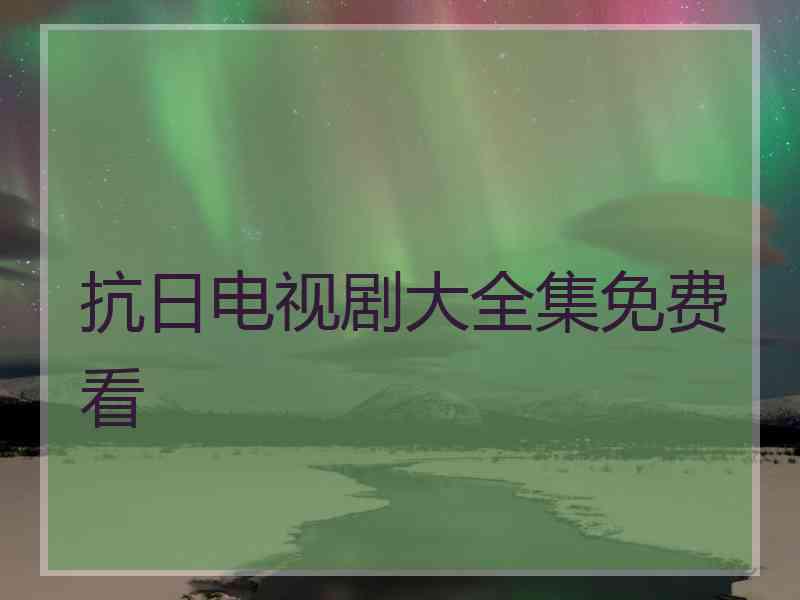 抗日电视剧大全集免费看