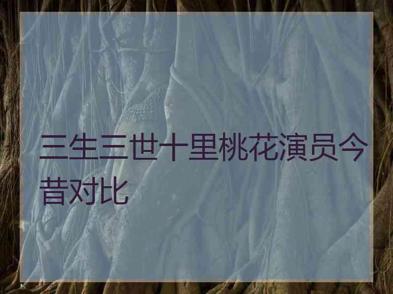 三生三世十里桃花演员今昔对比