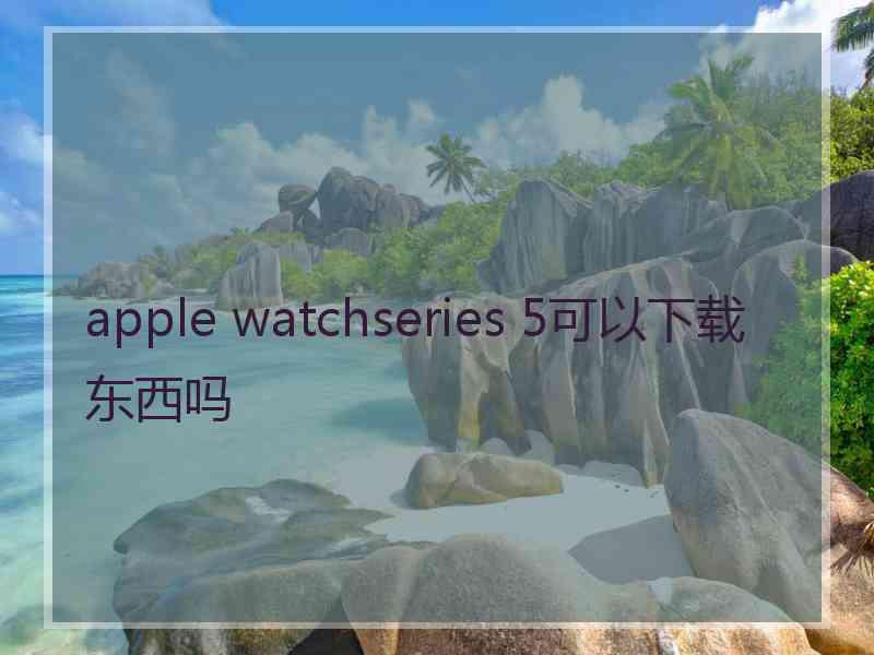 apple watchseries 5可以下载东西吗