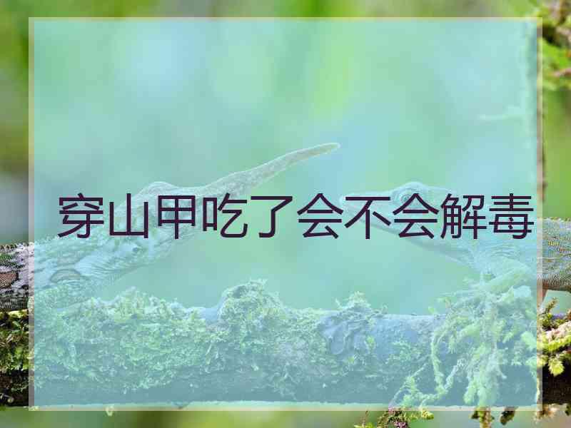 穿山甲吃了会不会解毒