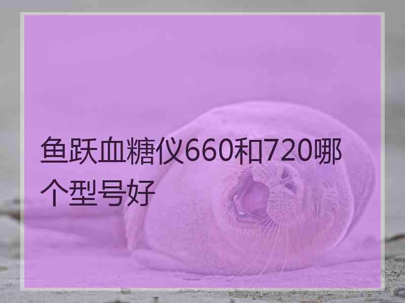 鱼跃血糖仪660和720哪个型号好