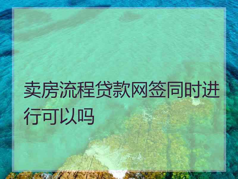 卖房流程贷款网签同时进行可以吗