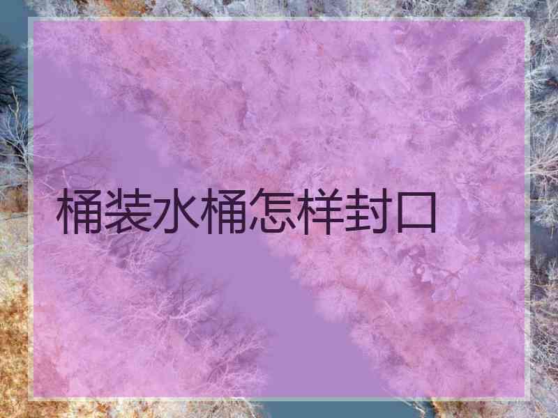 桶装水桶怎样封口