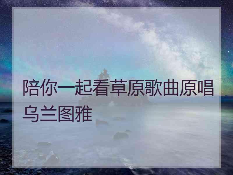 陪你一起看草原歌曲原唱乌兰图雅