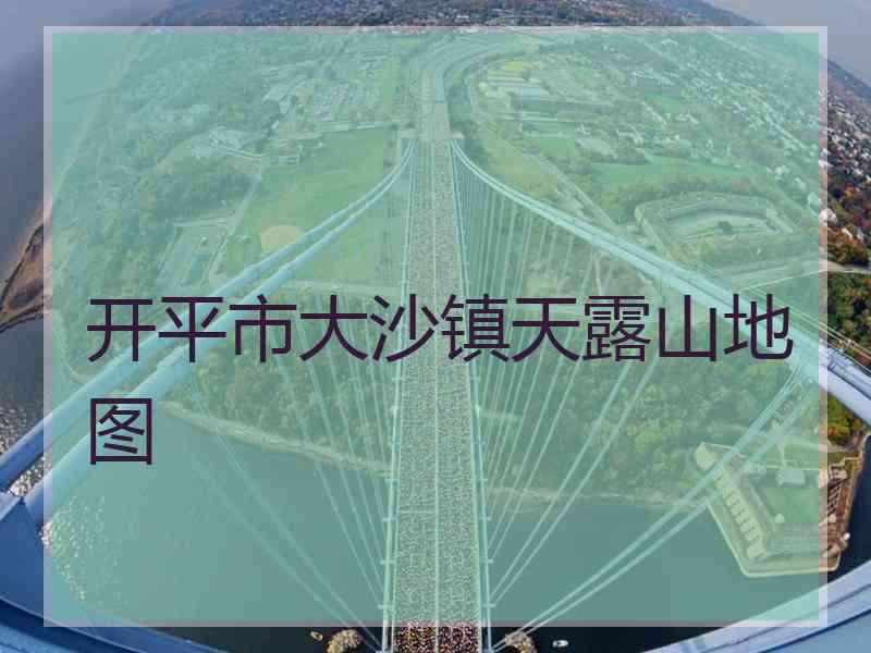 开平市大沙镇天露山地图