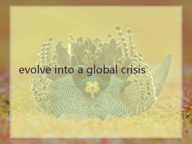 evolve into a global crisis