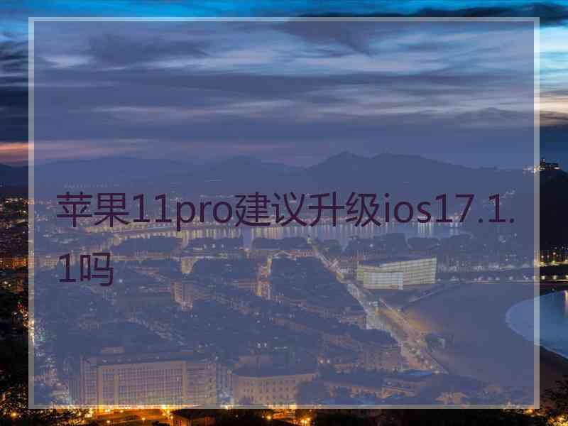 苹果11pro建议升级ios17.1.1吗