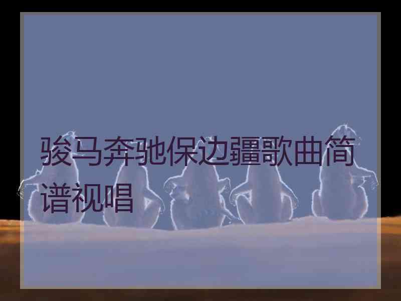 骏马奔驰保边疆歌曲简谱视唱