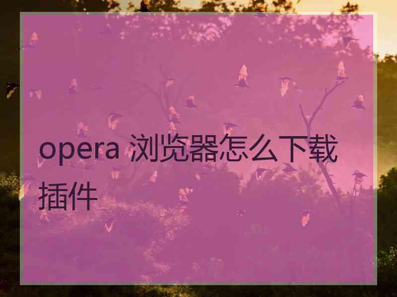 opera 浏览器怎么下载插件