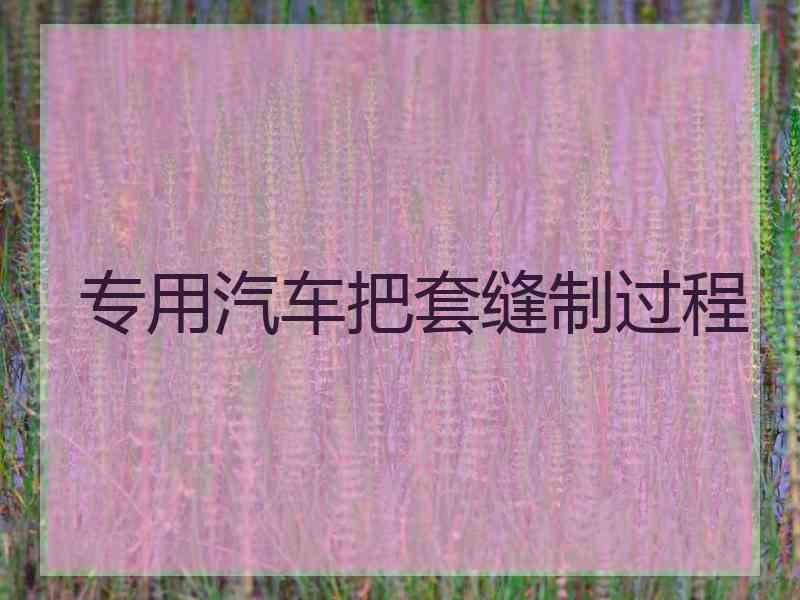 专用汽车把套缝制过程