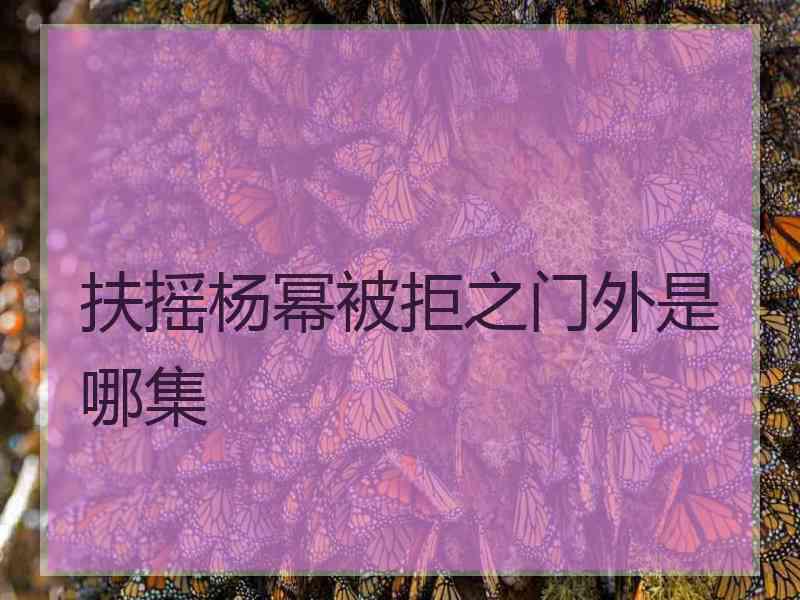 扶摇杨幂被拒之门外是哪集