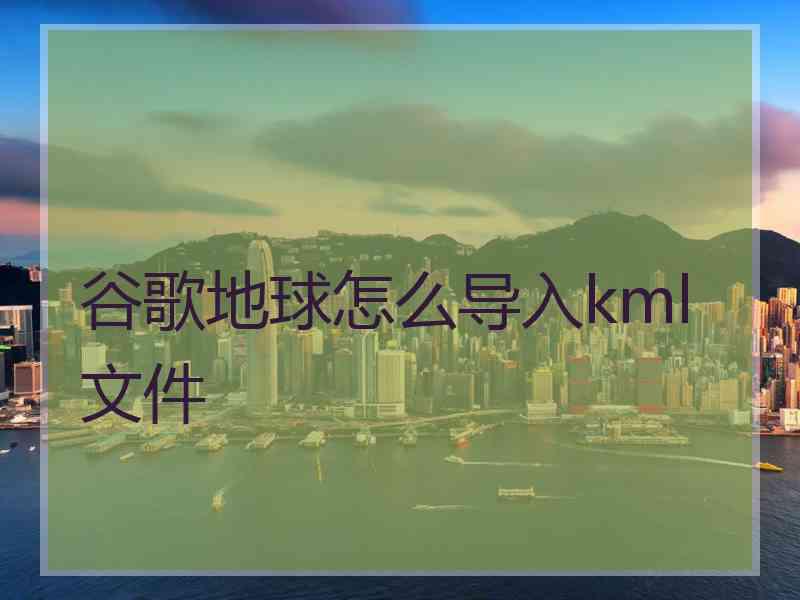 谷歌地球怎么导入kml文件