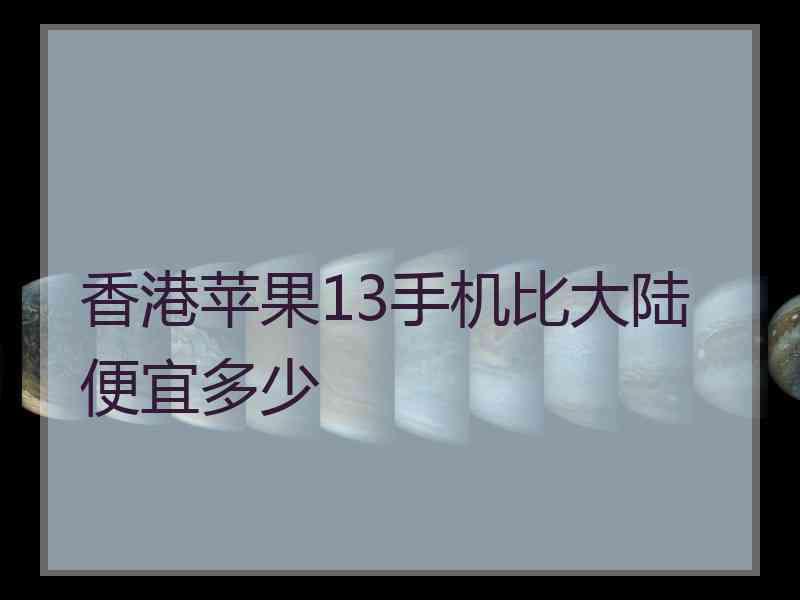 香港苹果13手机比大陆便宜多少