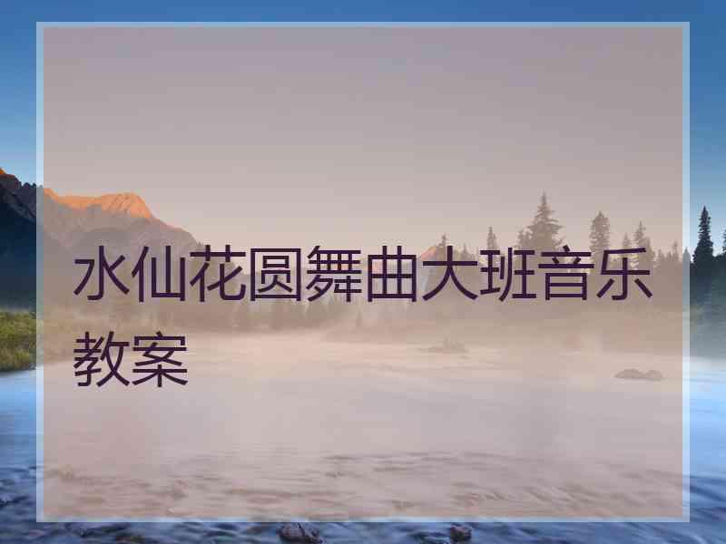 水仙花圆舞曲大班音乐教案