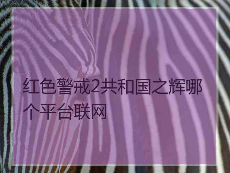 红色警戒2共和国之辉哪个平台联网