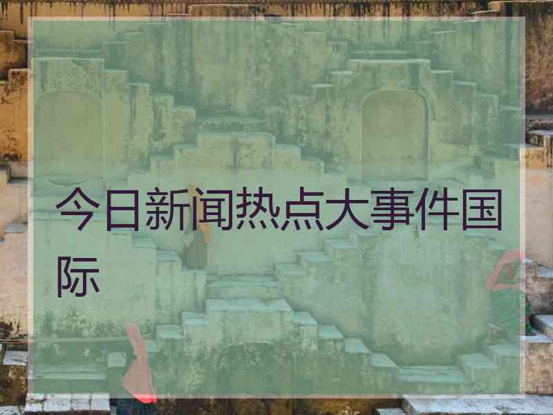 今日新闻热点大事件国际