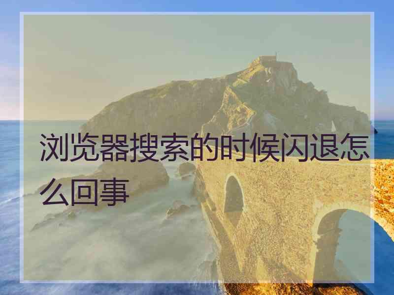 浏览器搜索的时候闪退怎么回事