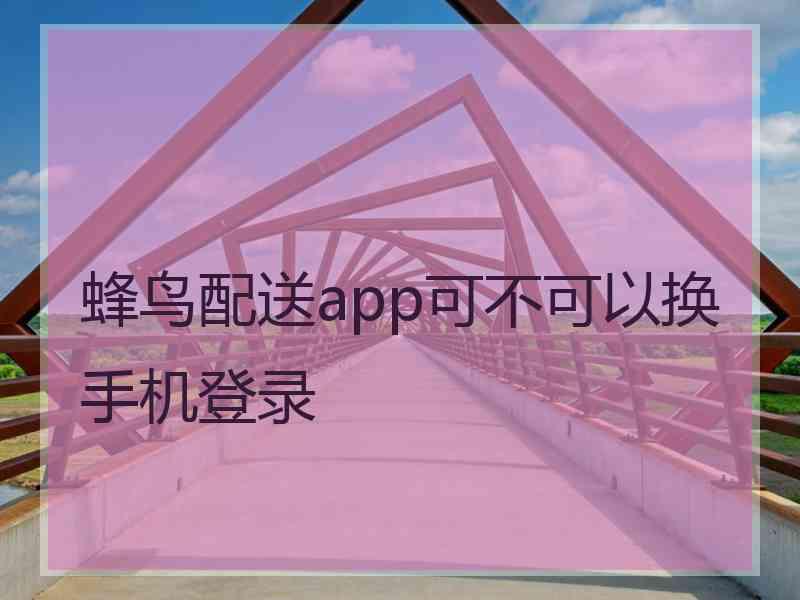 蜂鸟配送app可不可以换手机登录