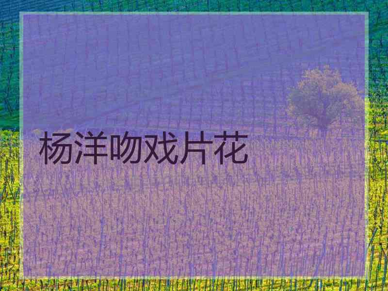 杨洋吻戏片花