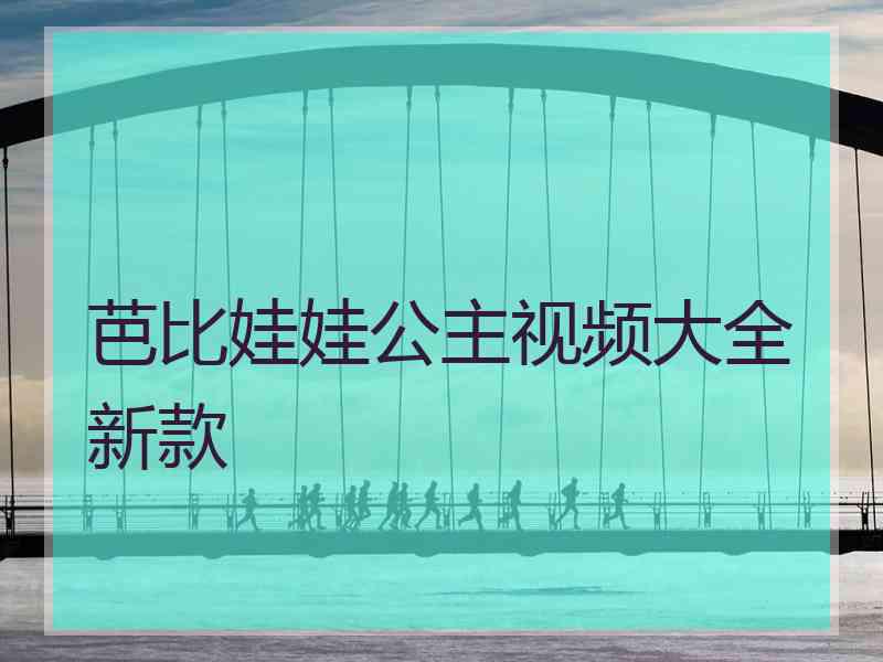 芭比娃娃公主视频大全新款