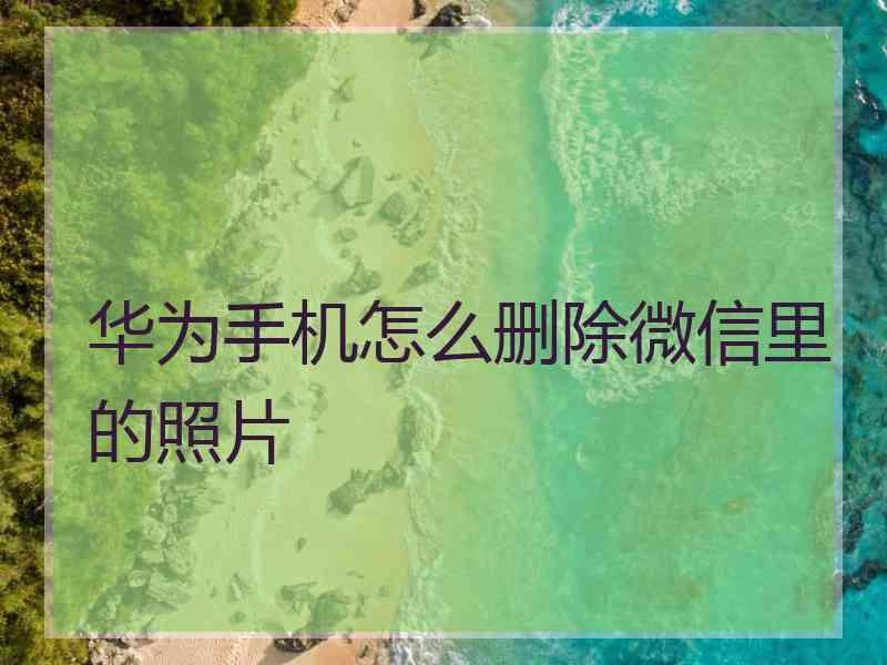 华为手机怎么删除微信里的照片