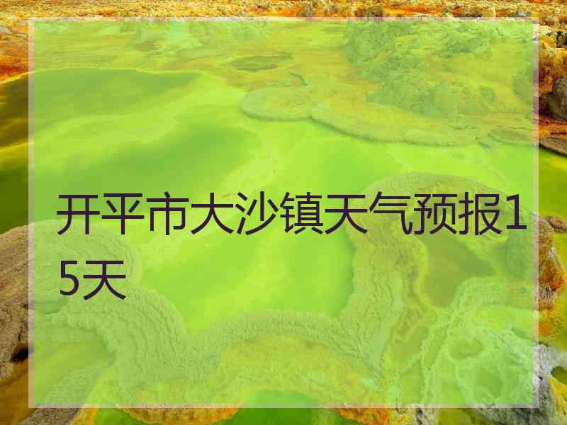 开平市大沙镇天气预报15天