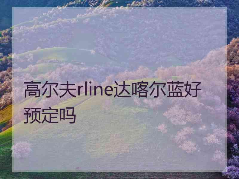 高尔夫rline达喀尔蓝好预定吗