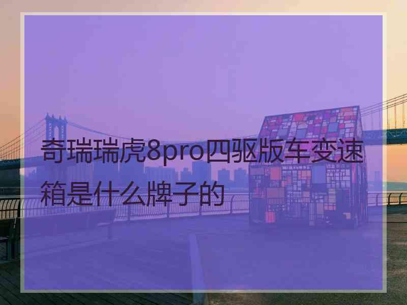 奇瑞瑞虎8pro四驱版车变速箱是什么牌子的