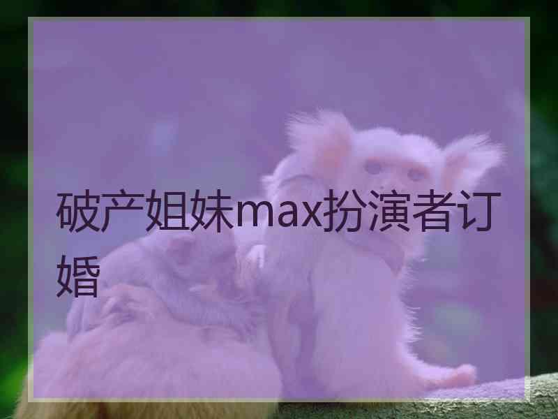 破产姐妹max扮演者订婚