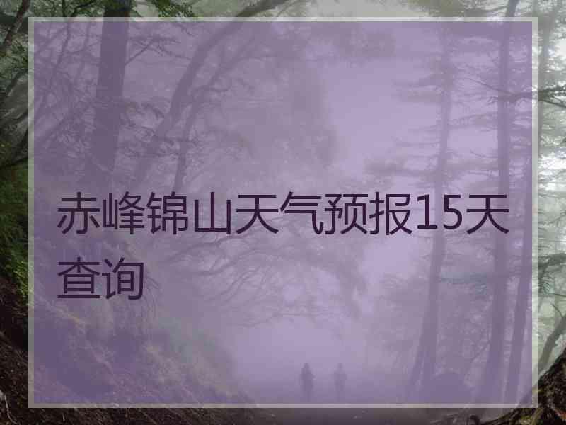 赤峰锦山天气预报15天查询