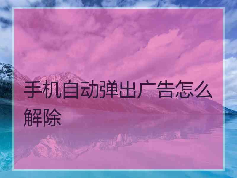 手机自动弹出广告怎么解除