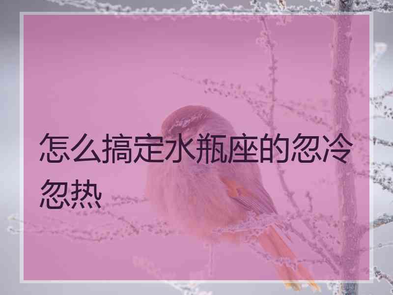 怎么搞定水瓶座的忽冷忽热