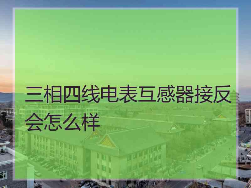 三相四线电表互感器接反会怎么样