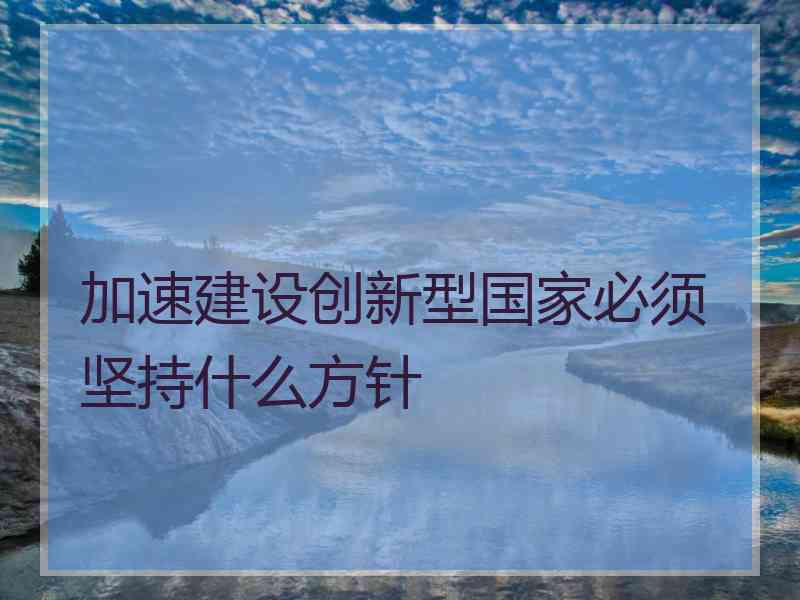 加速建设创新型国家必须坚持什么方针