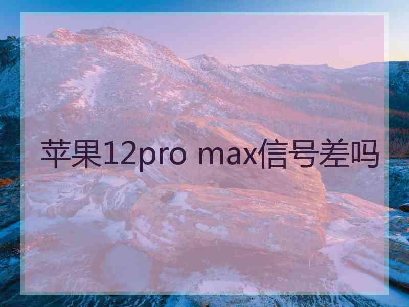 苹果12pro max信号差吗