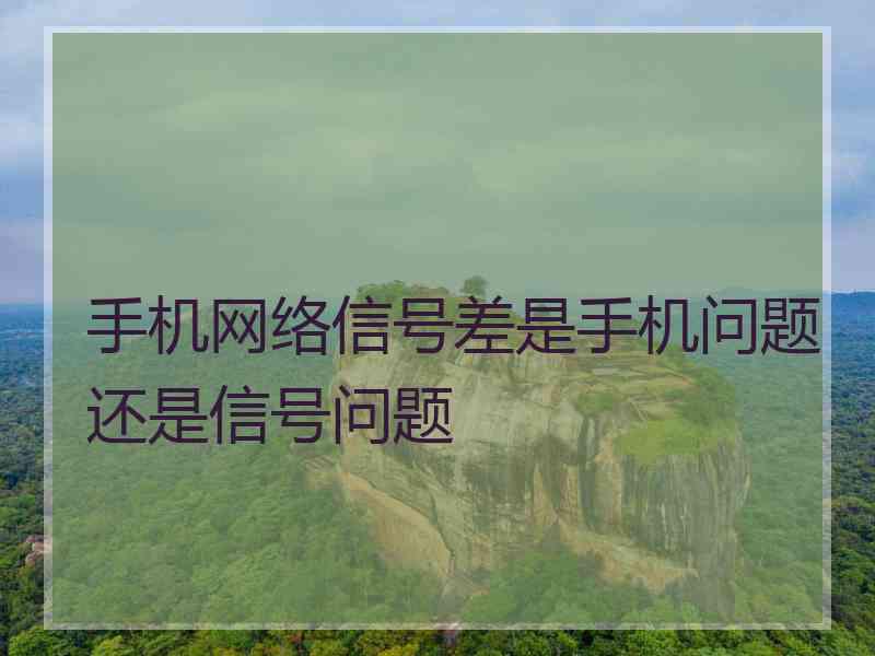 手机网络信号差是手机问题还是信号问题