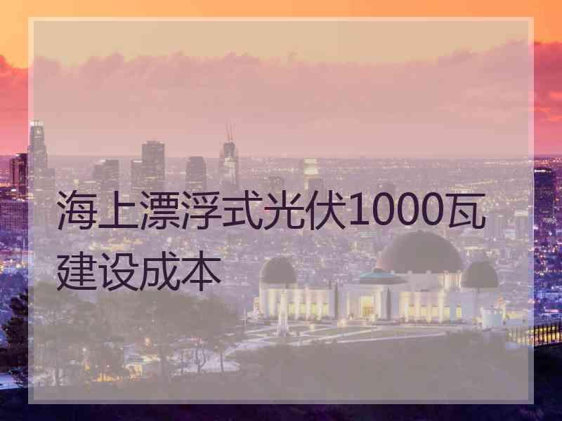 海上漂浮式光伏1000瓦建设成本