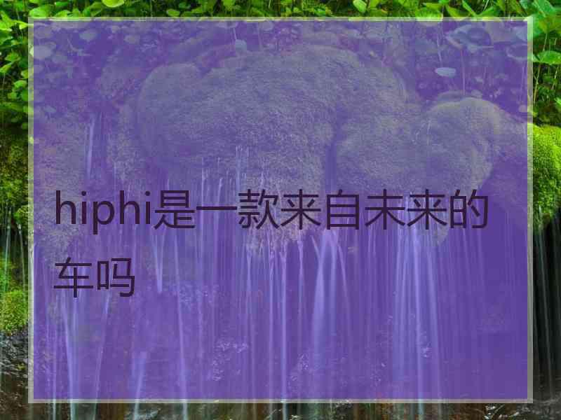 hiphi是一款来自未来的车吗