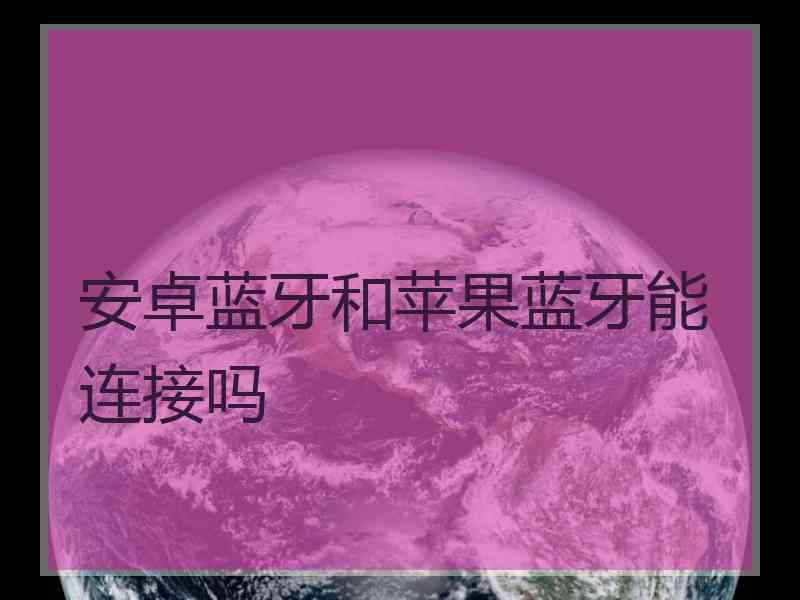 安卓蓝牙和苹果蓝牙能连接吗